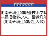 湖南环境生物职业技术学院一届招收多少人，最近几年(湖南环境生物招生人数)