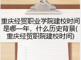重庆经贸职业学院建校时间是哪一年，什么历史背景(重庆经贸职院建校时间)