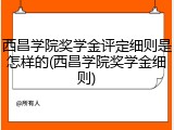 西昌学院奖学金评定细则是怎样的(西昌学院奖学金细则)