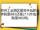苏州工业园区服务外包职业学院是985还是211(外包学院是985吗)