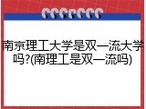 南京理工大学是双一流大学吗?(南理工是双一流吗)