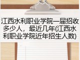 江西水利职业学院一届招收多少人，最近几年(江西水利职业学院近年招生人数)