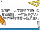 昆明理工大学津桥学院什么专业最好，一年招多少人(津桥学院优势专业招生)