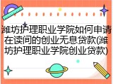 潍坊护理职业学院如何申请在读间的创业无息贷款(潍坊护理职业学院创业贷款)