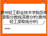 贵州轻工职业技术学院历年录取分数线深度分析(贵州轻工录取线分析)