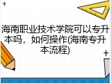 海南职业技术学院可以专升本吗，如何操作(海南专升本流程)