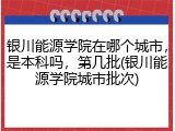 银川能源学院在哪个城市，是本科吗，第几批(银川能源学院城市批次)