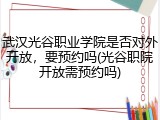 武汉光谷职业学院是否对外开放，要预约吗(光谷职院开放需预约吗)