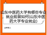 山东中医药大学有哪些专业，就业前景如何(山东中医药大学专业就业)
