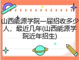 山西能源学院一届招收多少人，最近几年(山西能源学院近年招生)