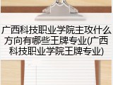 广西科技职业学院主攻什么方向有哪些王牌专业(广西科技职业学院王牌专业)