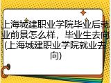 上海城建职业学院毕业后就业前景怎么样，毕业生去向(上海城建职业学院就业去向)