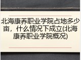 北海康养职业学院占地多少亩，什么情况下成立(北海康养职业学院概况)