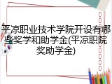 平凉职业技术学院开设有哪些奖学和助学金(平凉职院奖助学金)