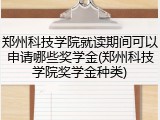 郑州科技学院就读期间可以申请哪些奖学金(郑州科技学院奖学金种类)