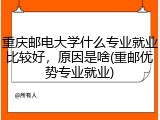 重庆邮电大学什么专业就业比较好，原因是啥(重邮优势专业就业)