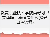 炎黄职业技术学院自考可以去读吗，流程是什么(炎黄自考流程)