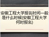 安徽工程大学报名时间一般是什么时候(安徽工程大学何时报名)