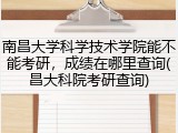 南昌大学科学技术学院能不能考研，成绩在哪里查询(昌大科院考研查询)