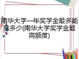 南华大学一年奖学金最多能拿多少(南华大学奖学金最高额度)