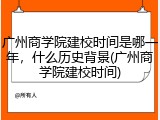 广州商学院建校时间是哪一年，什么历史背景(广州商学院建校时间)