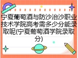 宁夏葡萄酒与防沙治沙职业技术学院高考需多少分能录取呢(宁夏葡萄酒学院录取分)