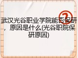 武汉光谷职业学院能否保研，原因是什么(光谷职院保研原因)