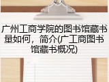 广州工商学院的图书馆藏书量如何，简介(广工商图书馆藏书概况)
