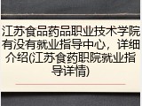 江苏食品药品职业技术学院有没有就业指导中心，详细介绍(江苏食药职院就业指导详情)