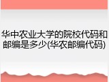 华中农业大学的院校代码和邮编是多少(华农邮编代码)