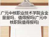 广元中核职业技术学院含金量量吗，值得报吗(广元中核职院值得报吗)