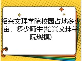 绍兴文理学院校园占地多少亩，多少师生(绍兴文理学院规模)