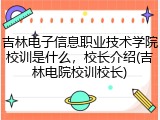 吉林电子信息职业技术学院校训是什么，校长介绍(吉林电院校训校长)