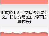 山东轻工职业学院校训是什么，校长介绍(山东轻工校训校长)