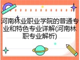 河南林业职业学院的普通专业和特色专业详解(河南林职专业解析)