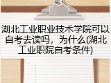 湖北工业职业技术学院可以自考去读吗，为什么(湖北工业职院自考条件)