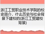 浙江工贸职业技术学院的校史简介，什么历史与社会背景下建校的(浙江工贸建校背景)