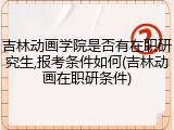 吉林动画学院是否有在职研究生,报考条件如何(吉林动画在职研条件)