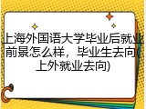 上海外国语大学毕业后就业前景怎么样，毕业生去向(上外就业去向)