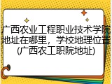 广西农业工程职业技术学院地址在哪里，学校地理位置(广西农工职院地址)