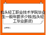 包头轻工职业技术学院毕业生一般年薪多少钱(包头轻工毕业薪资)