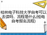 桂林电子科技大学自考可以去读吗，流程是什么(桂电自考报名流程)