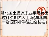 湖北国土资源职业学院有出过什么知名人士吗(湖北国土资源职业学院知名校友)