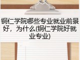 铜仁学院哪些专业就业前景好，为什么(铜仁学院好就业专业)