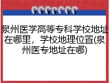 泉州医学高等专科学校地址在哪里，学校地理位置(泉州医专地址在哪)