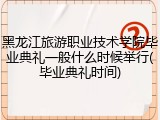 黑龙江旅游职业技术学院毕业典礼一般什么时候举行(毕业典礼时间)
