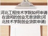 河北工程技术学院如何申请在读间的创业无息贷款(河北技术学院创业贷款申请)