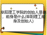 阜阳理工学院的创始人是谁，前身是什么(阜阳理工前身及创始人)