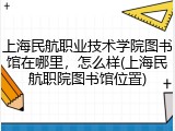 上海民航职业技术学院图书馆在哪里，怎么样(上海民航职院图书馆位置)