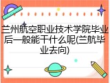 兰州航空职业技术学院毕业后一般能干什么呢(兰航毕业去向)